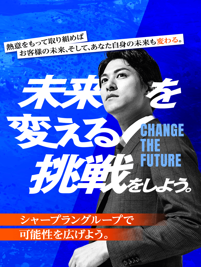 熱意をもって取り組めばお客様の未来、そして、あなた自身の未来も変わる。シャープラングループで可能性を広げよう。CHANGE THE FUTURE 未来を変える挑戦をしよう。