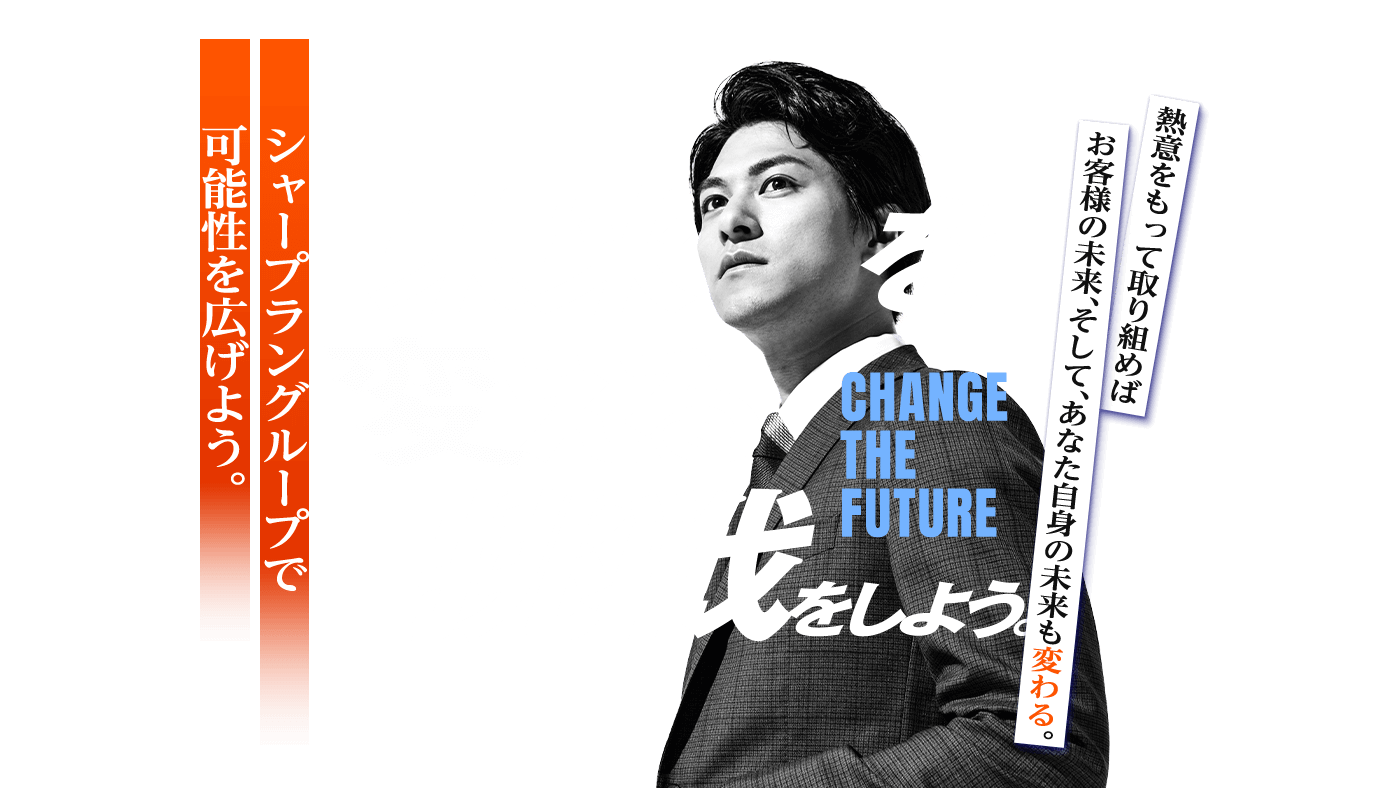 熱意をもって取り組めばお客様の未来、そして、あなた自身の未来も変わる。シャープラングループで可能性を広げよう。CHANGE THE FUTURE 未来を変える挑戦をしよう。