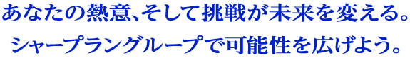 あなたの熱意、そして挑戦が未来を変える。シャープラングループで可能性を広げよう。