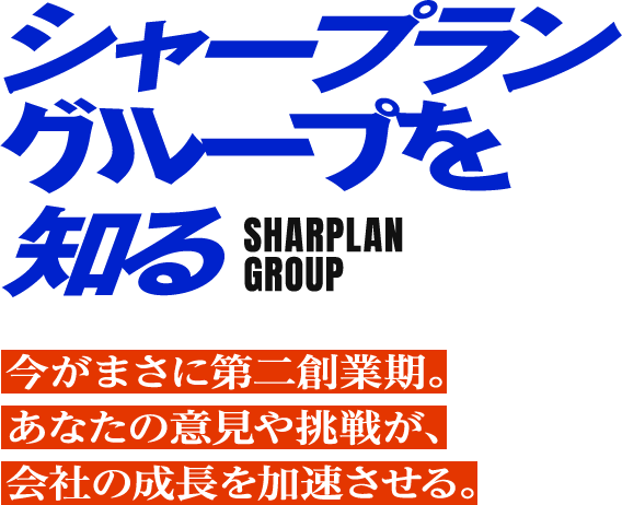 シャープラングループを知る SHARPLAN GROUP 今がまさに第二創業期。 あなたの意見や挑戦が、会社の成長を加速させる。