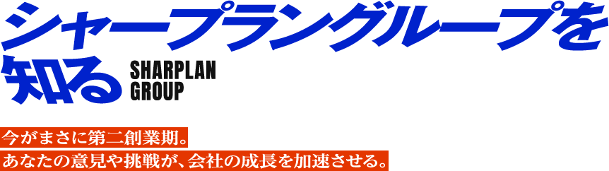 シャープラングループを知る SHARPLAN GROUP 今がまさに第二創業期。 あなたの意見や挑戦が、会社の成長を加速させる。